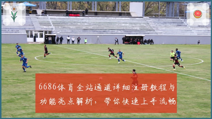 6686体育全站通道详细注册教程与功能亮点解析,带你快速上手流畅体验
