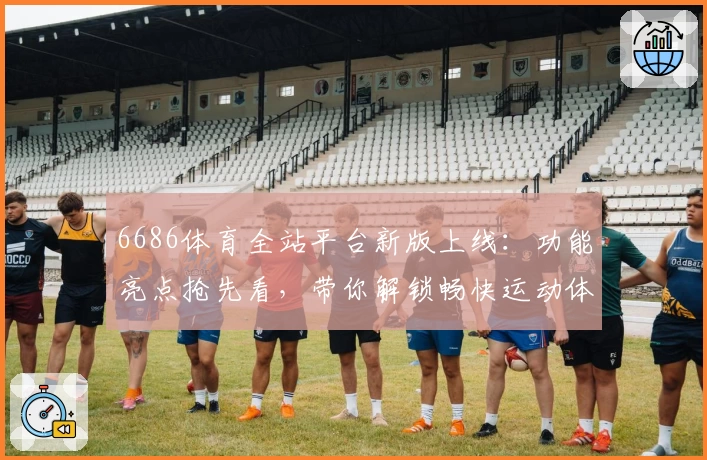 6686体育全站平台新版上线：功能亮点抢先看，带你解锁畅快运动体验