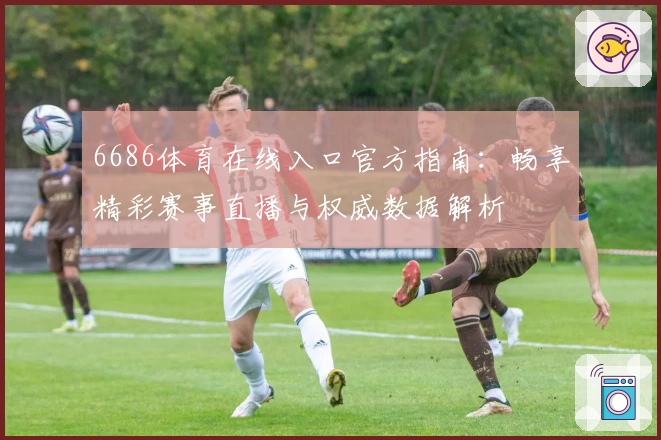 6686体育在线入口官方指南：畅享精彩赛事直播与权威数据解析