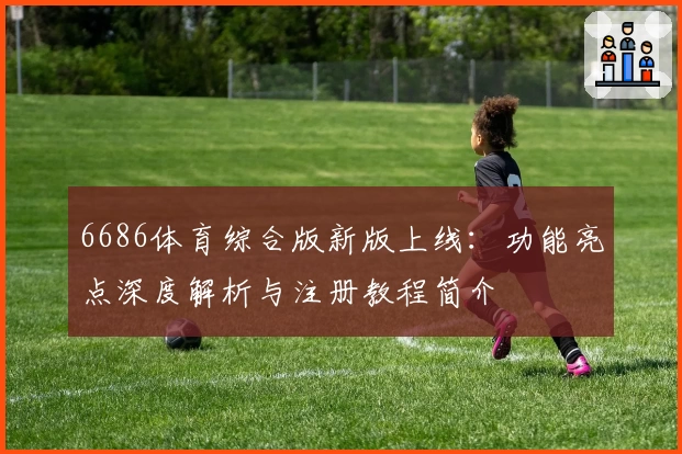 6686体育综合版新版上线：功能亮点深度解析与注册教程简介