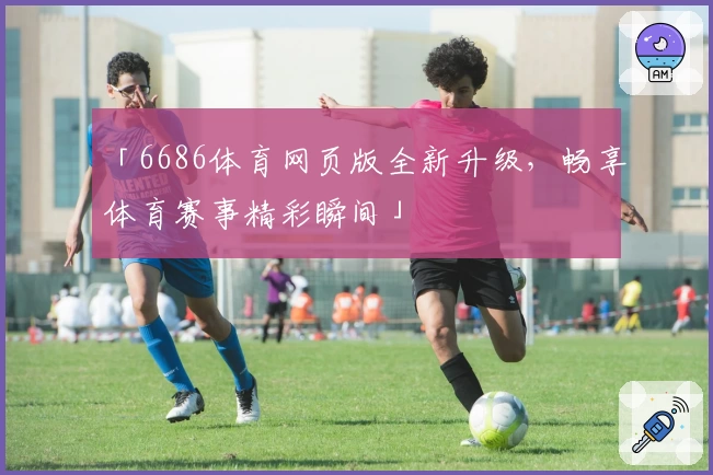 「6686体育网页版全新升级,畅享体育赛事精彩瞬间」