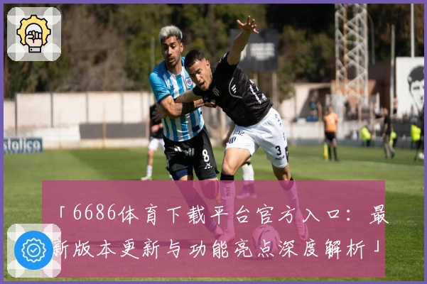 「6686体育下载平台官方入口：最新版本更新与功能亮点深度解析」