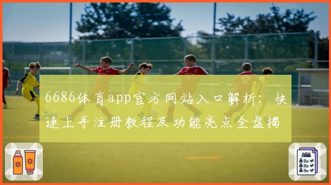 6686体育app官方网站入口解析：快速上手注册教程及功能亮点全盘揭秘