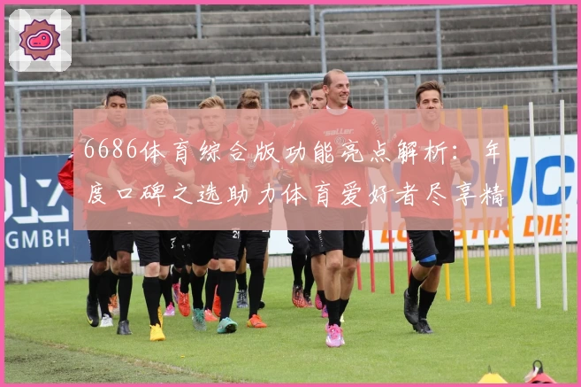 6686体育综合版功能亮点解析：年度口碑之选助力体育爱好者尽享精彩