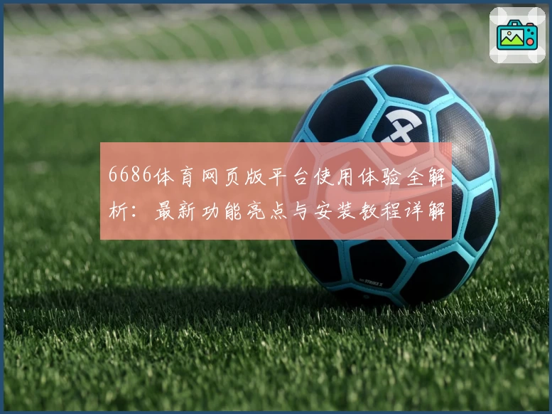 6686体育网页版平台使用体验全解析:最新功能亮点与安装教程详解