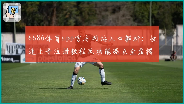6686体育app官方网站入口解析：快速上手注册教程及功能亮点全盘揭秘