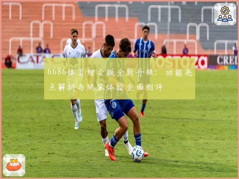 6686体育综合版全新升级：功能亮点解析与玩家体验全面测评