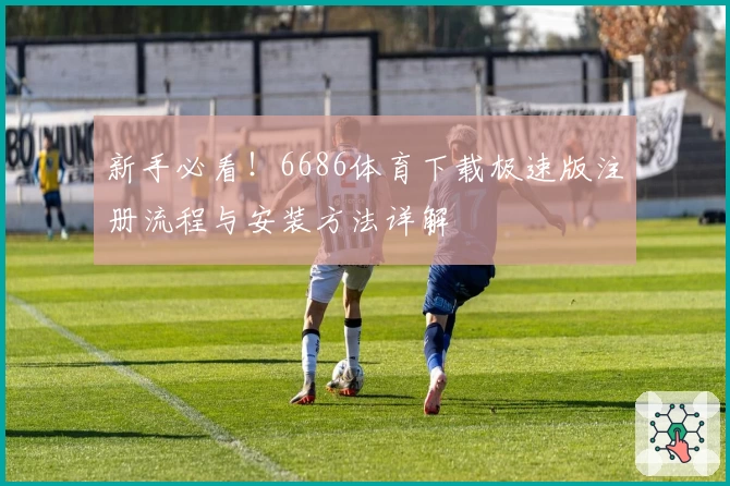 新手必看！6686体育下载极速版注册流程与安装方法详解