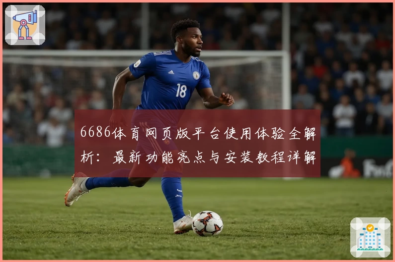 6686体育网页版平台使用体验全解析：最新功能亮点与安装教程详解