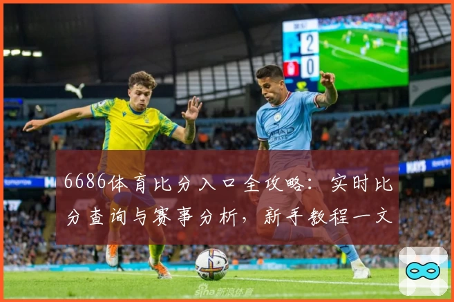 6686体育比分入口全攻略：实时比分查询与赛事分析，新手教程一文看懂