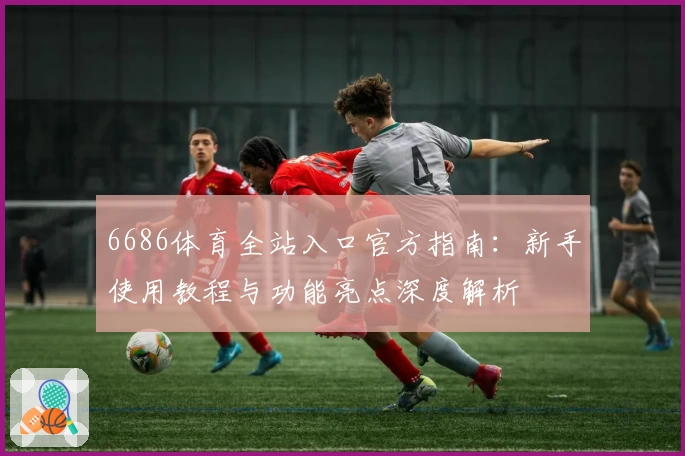6686体育全站入口官方指南:新手使用教程与功能亮点深度解析