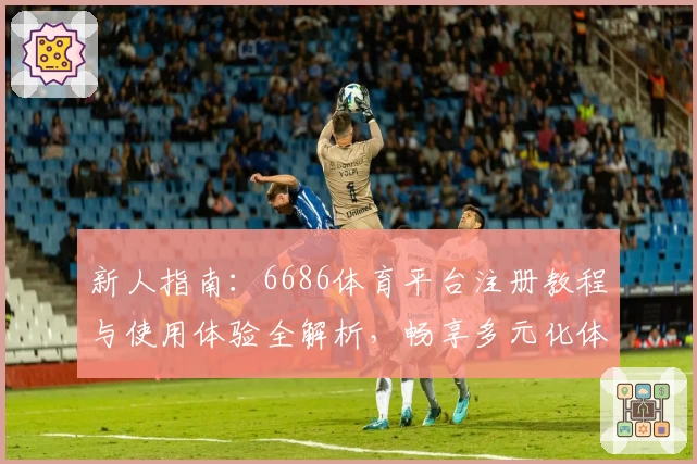 新人指南：6686体育平台注册教程与使用体验全解析，畅享多元化体育服务