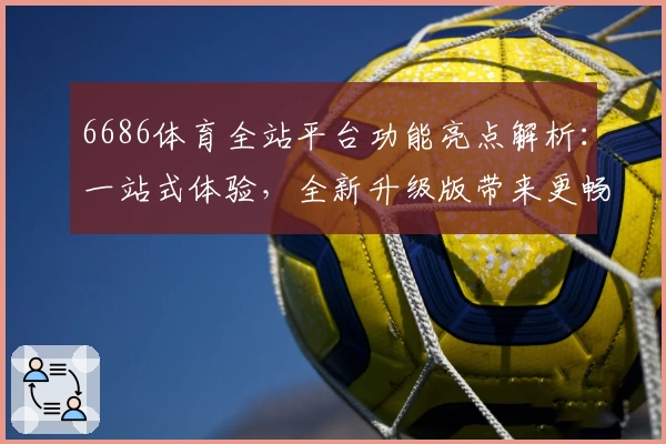 6686体育全站平台功能亮点解析：一站式体验，全新升级版带来更畅快的体育娱乐享受