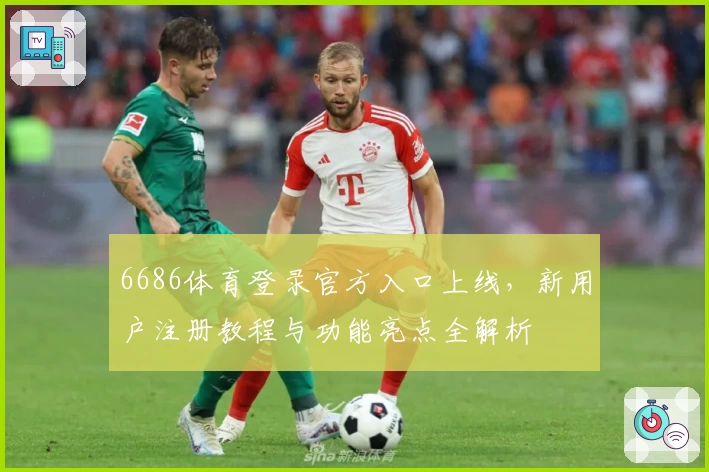 6686体育登录官方入口上线，新用户注册教程与功能亮点全解析
