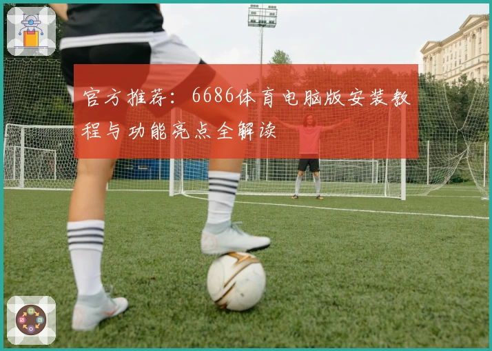 官方推荐：6686体育电脑版安装教程与功能亮点全解读