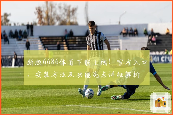 新版6686体育下载上线！官方入口、安装方法及功能亮点详细解析