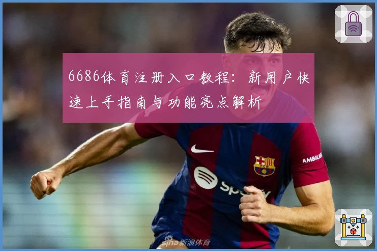 6686体育注册入口教程：新用户快速上手指南与功能亮点解析