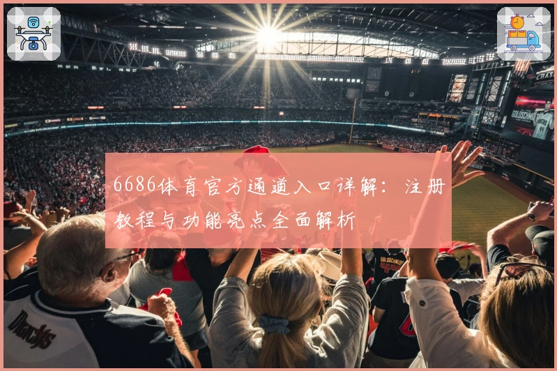 6686体育官方通道入口详解：注册教程与功能亮点全面解析