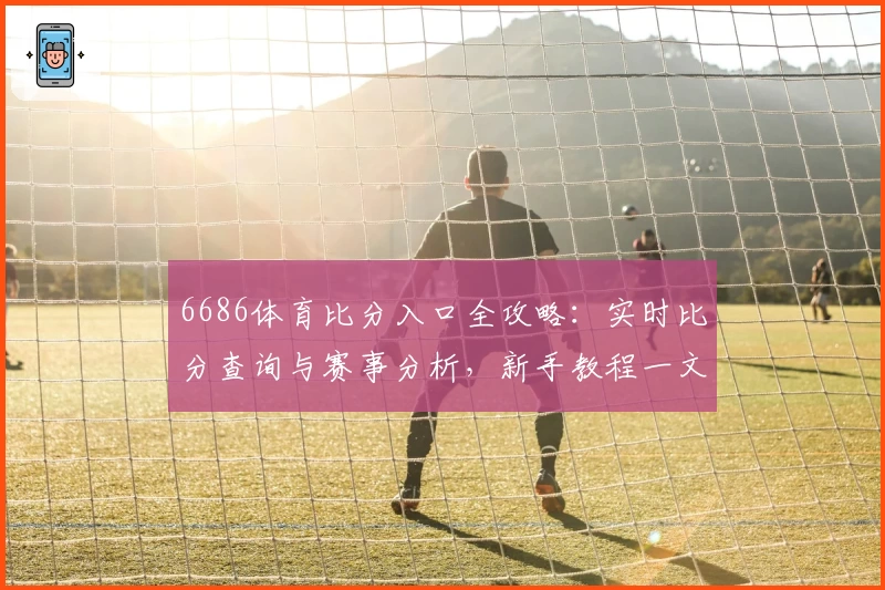 6686体育比分入口全攻略：实时比分查询与赛事分析，新手教程一文看懂