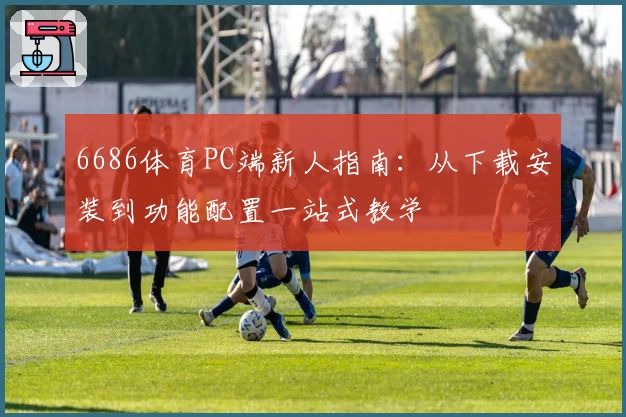 6686体育PC端新人指南:从下载安装到功能配置一站式教学