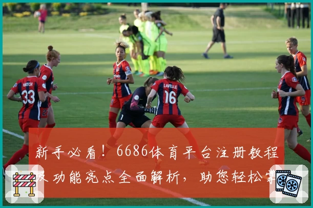 新手必看！6686体育平台注册教程及功能亮点全面解析，助您轻松掌握操作流程