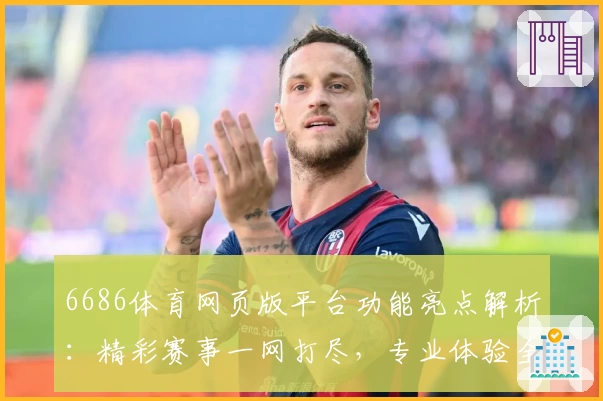6686体育网页版平台功能亮点解析：精彩赛事一网打尽，专业体验全方位提升