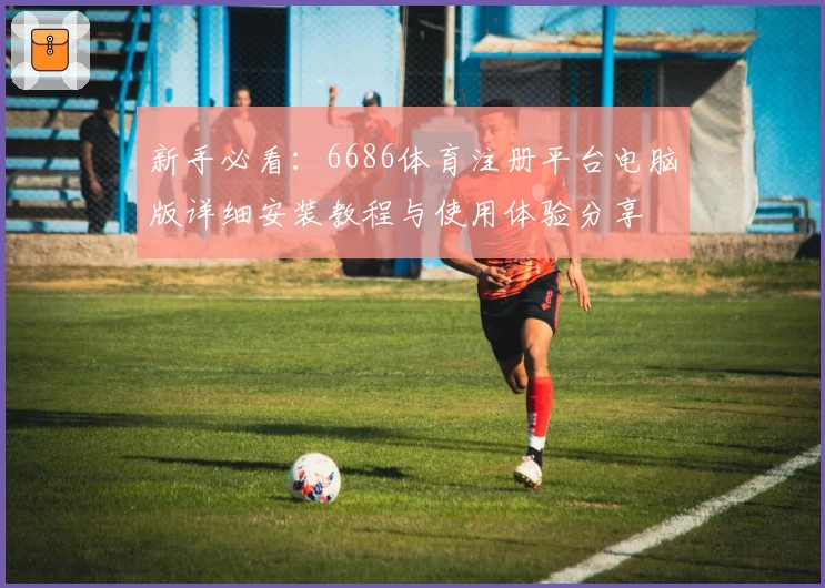 新手必看:6686体育注册平台电脑版详细安装教程与使用体验分享