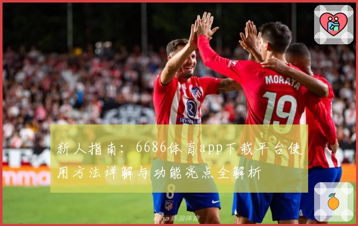 新人指南：6686体育app下载平台使用方法详解与功能亮点全解析
