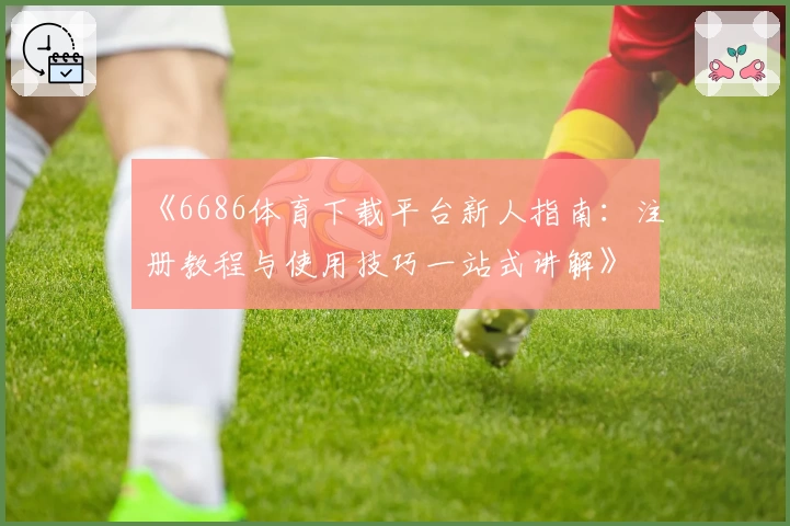 《6686体育下载平台新人指南：注册教程与使用技巧一站式讲解》