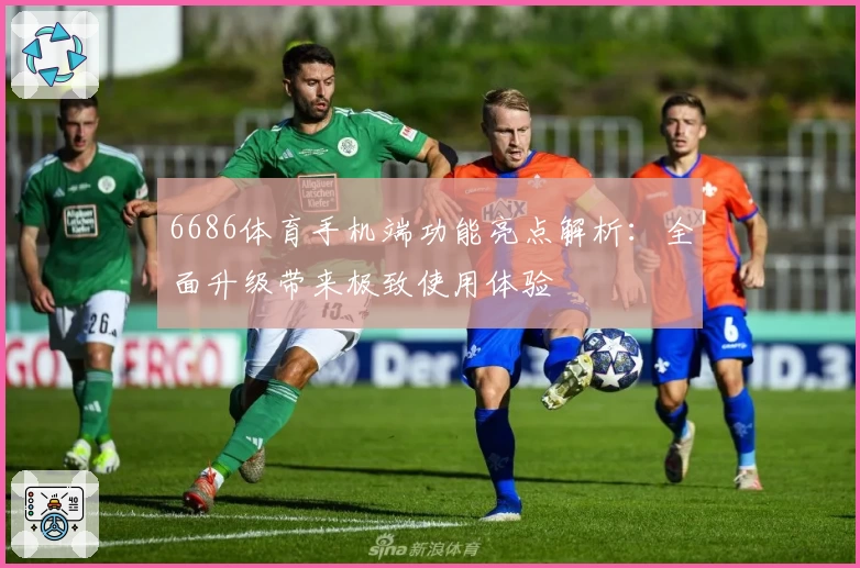 6686体育手机端功能亮点解析：全面升级带来极致使用体验