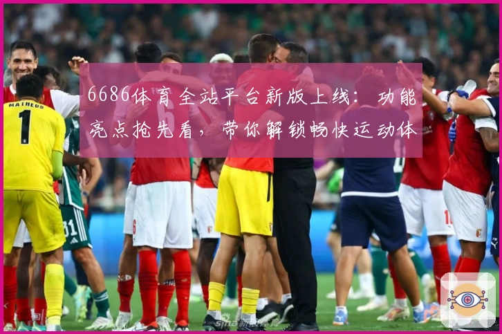 6686体育全站平台新版上线：功能亮点抢先看，带你解锁畅快运动体验