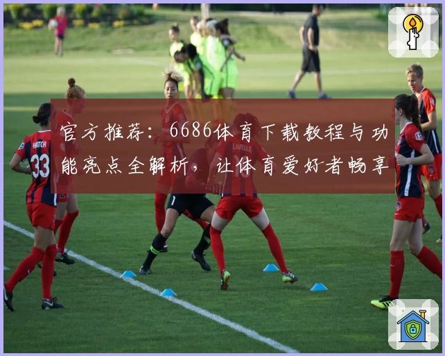 官方推荐：6686体育下载教程与功能亮点全解析，让体育爱好者畅享便捷体验