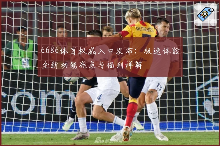 6686体育权威入口发布：极速体验全新功能亮点与福利详解