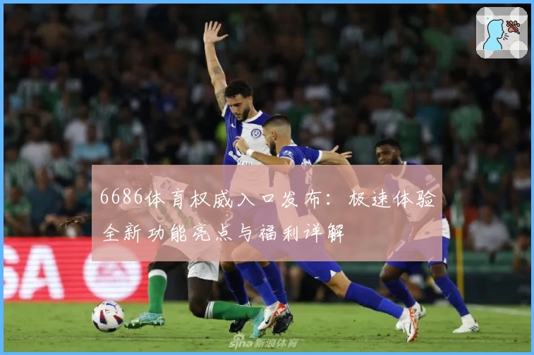 6686体育权威入口发布：极速体验全新功能亮点与福利详解