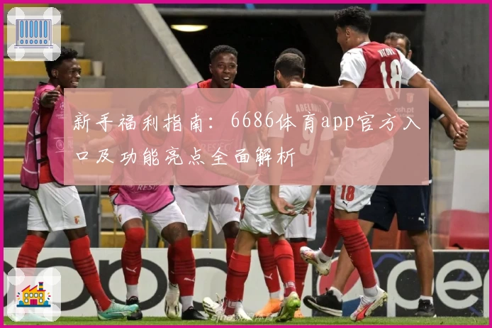 新手福利指南：6686体育app官方入口及功能亮点全面解析