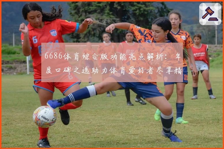 6686体育综合版功能亮点解析:年度口碑之选助力体育爱好者尽享精彩