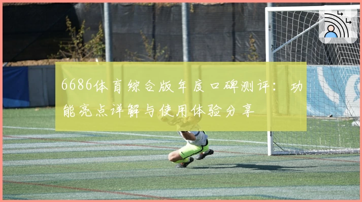 6686体育综合版年度口碑测评：功能亮点详解与使用体验分享