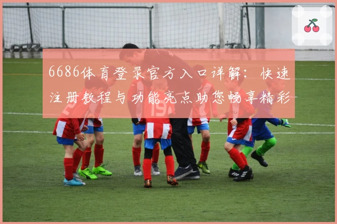 6686体育登录官方入口详解：快速注册教程与功能亮点助您畅享精彩赛事