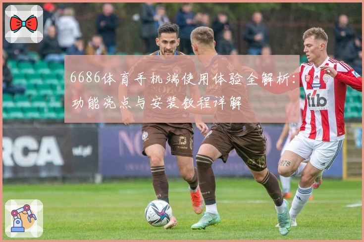 6686体育手机端使用体验全解析：功能亮点与安装教程详解