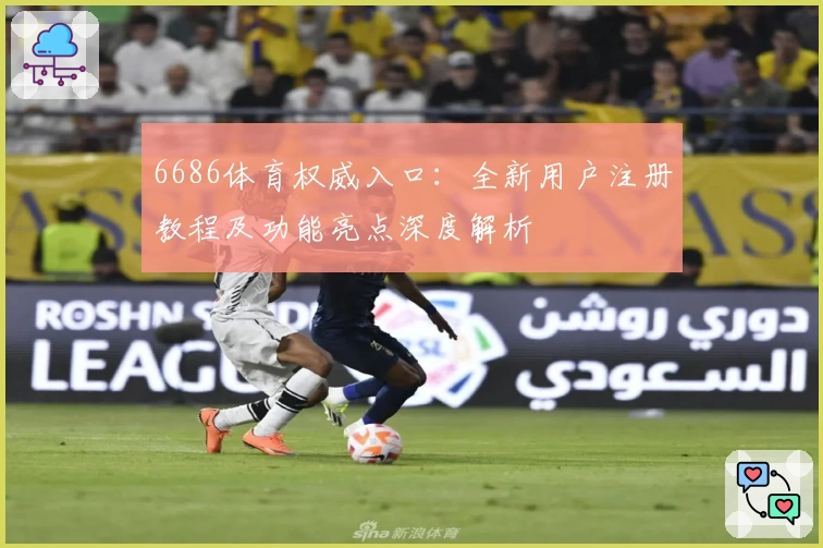6686体育权威入口：全新用户注册教程及功能亮点深度解析
