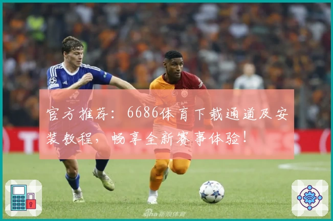 官方推荐:6686体育下载通道及安装教程,畅享全新赛事体验!