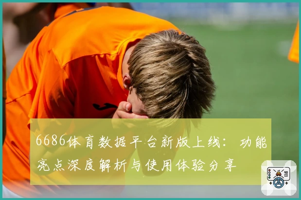 6686体育数据平台新版上线:功能亮点深度解析与使用体验分享