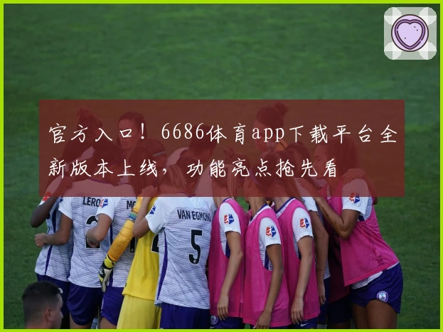 官方入口！6686体育app下载平台全新版本上线，功能亮点抢先看