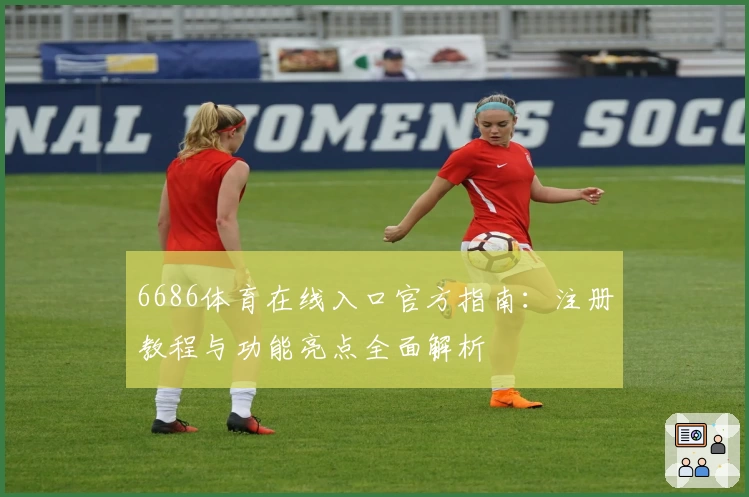 6686体育在线入口官方指南:注册教程与功能亮点全面解析