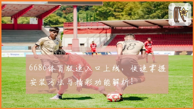 6686体育极速入口上线,快速掌握安装方法与精彩功能解析!