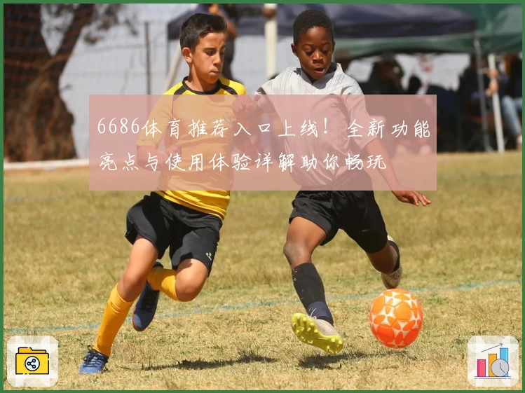 6686体育推荐入口上线！全新功能亮点与使用体验详解助你畅玩
