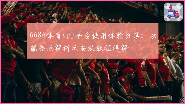 6686体育app平台使用体验分享：功能亮点解析及安装教程详解
