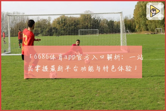 「6686体育app官方入口解析：一站式掌握最新平台功能与特色体验」