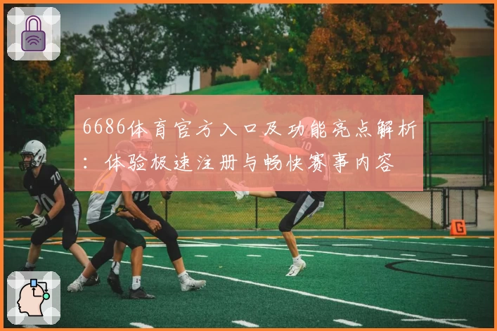 6686体育官方入口及功能亮点解析：体验极速注册与畅快赛事内容