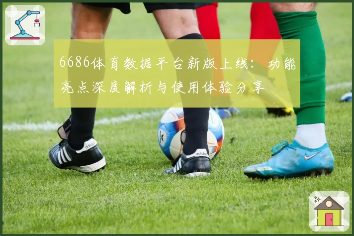 6686体育数据平台新版上线：功能亮点深度解析与使用体验分享